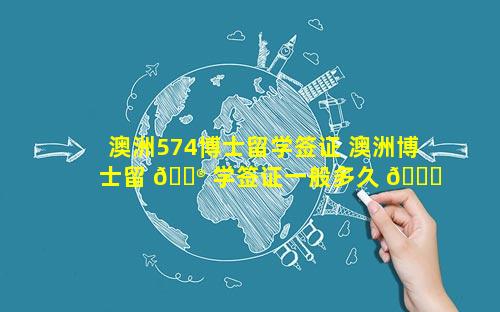 澳洲574博士留学签证 澳洲博士留 💮 学签证一般多久 🐟 下签